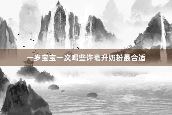 一岁宝宝一次喝些许毫升奶粉最合适