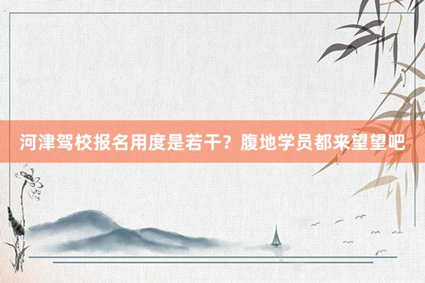 河津驾校报名用度是若干？腹地学员都来望望吧
