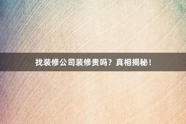 找装修公司装修贵吗？真相揭秘！