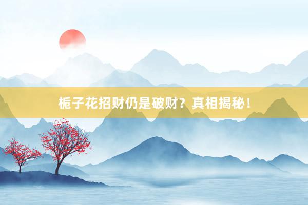 栀子花招财仍是破财?真相揭秘!