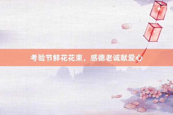 考验节鲜花花束,感德老诚献爱心