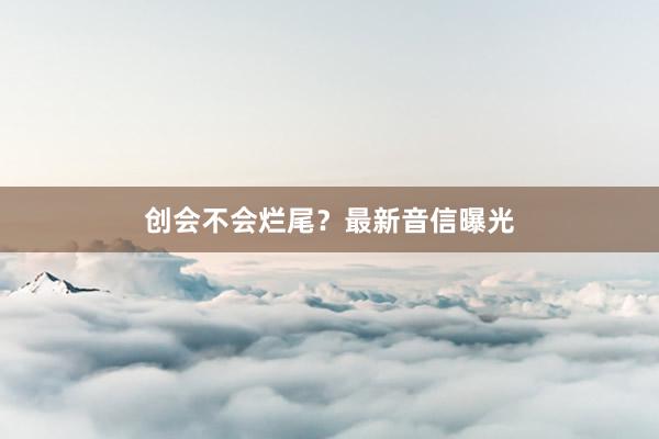 创会不会烂尾?最新音信曝光
